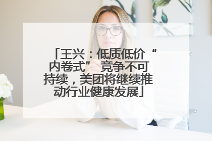 王兴：低质低价“内卷式” 竞争不可持续，美团将继续推动行业健康发展