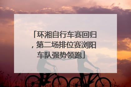环湘自行车赛回归，第二场排位赛浏阳车队强势领跑