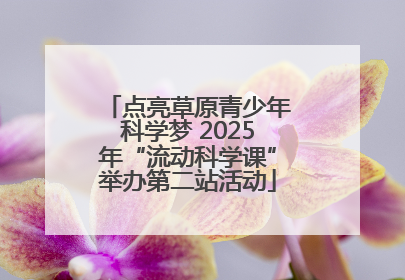 点亮草原青少年科学梦 2025年“流动科学课”举办第二站活动