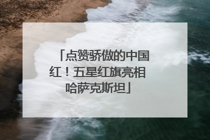 点赞骄傲的中国红！五星红旗亮相哈萨克斯坦