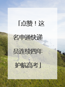 点赞！这名申通快递员连续四年护航高考