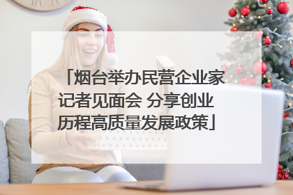 烟台举办民营企业家记者见面会 分享创业历程高质量发展政策