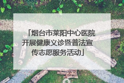烟台市莱阳中心医院开展健康义诊暨普法宣传志愿服务活动