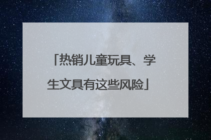 热销儿童玩具、学生文具有这些风险