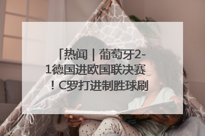 热闻｜葡萄牙2-1德国进欧国联决赛！C罗打进制胜球刷爆3大纪录！