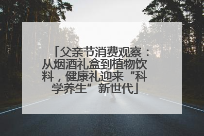 父亲节消费观察：从烟酒礼盒到植物饮料，健康礼迎来“科学养生”新世代