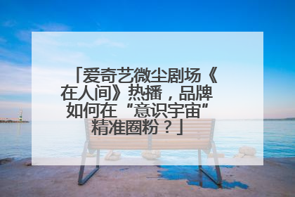 爱奇艺微尘剧场《在人间》热播，品牌如何在“意识宇宙”精准圈粉？