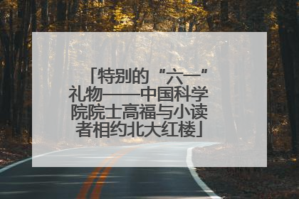 特别的“六一”礼物——中国科学院院士高福与小读者相约北大红楼