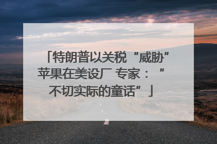 特朗普以关税“威胁”苹果在美设厂 专家：“不切实际的童话”