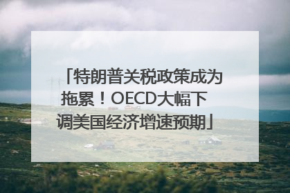 特朗普关税政策成为拖累！OECD大幅下调美国经济增速预期
