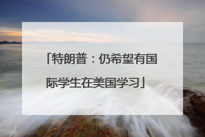 特朗普：仍希望有国际学生在美国学习