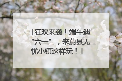 狂欢来袭！端午遇“六一”，来蔚县无忧小镇这样玩！