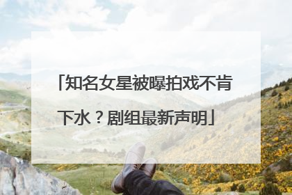 知名女星被曝拍戏不肯下水？剧组最新声明