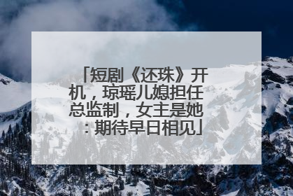 短剧《还珠》开机，琼瑶儿媳担任总监制，女主是她：期待早日相见