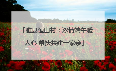 睢县恒山村：浓情端午暖人心 帮扶共建一家亲