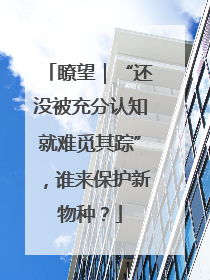 瞭望｜“还没被充分认知就难觅其踪”，谁来保护新物种？