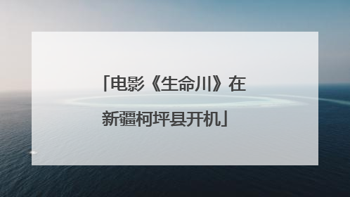 电影《生命川》在新疆柯坪县开机