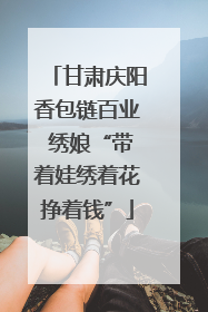 甘肃庆阳香包链百业 绣娘“带着娃绣着花挣着钱”
