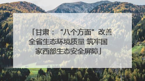 甘肃：“八个方面”改善全省生态环境质量 筑牢国家西部生态安全屏障
