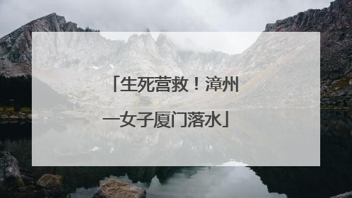 生死营救！漳州一女子厦门落水