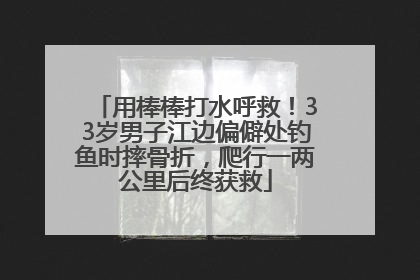 用棒棒打水呼救！33岁男子江边偏僻处钓鱼时摔骨折，爬行一两公里后终获救