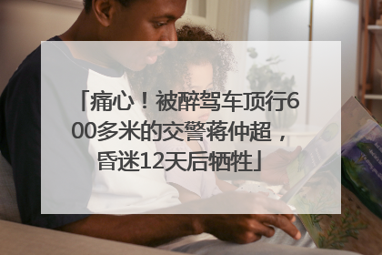 痛心！被醉驾车顶行600多米的交警蒋仲超，昏迷12天后牺牲
