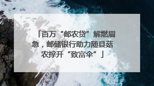 百万“邮农贷”解燃眉急，邮储银行助力随县菇农撑开“致富伞”