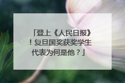 登上《人民日报》！复旦国奖获奖学生代表为何是他？