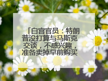 白宫官员：特朗普没打算与马斯克交谈，不感兴趣，准备卖掉早前购买的特斯拉
