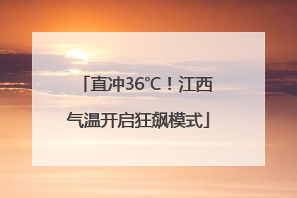 直冲36℃！江西气温开启狂飙模式