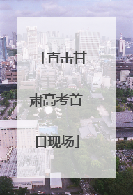 直击甘肃高考首日现场