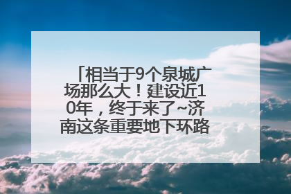 相当于9个泉城广场那么大！建设近10年，终于来了~济南这条重要地下环路将开始试运行→
