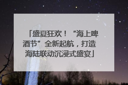 盛夏狂欢！“海上啤酒节”全新起航，打造海陆联动沉浸式盛宴