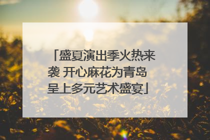 盛夏演出季火热来袭 开心麻花为青岛呈上多元艺术盛宴