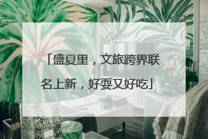 盛夏里，文旅跨界联名上新，好耍又好吃