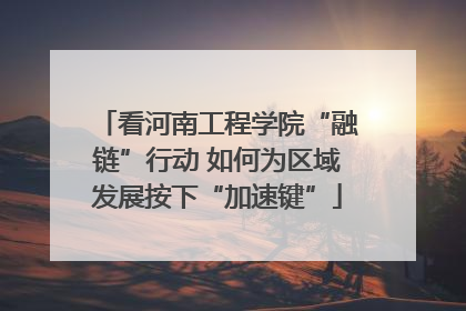 看河南工程学院“融链”行动 如何为区域发展按下“加速键”