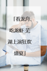 看龙舟、吃龙虾 芜湖上演狂欢盛宴