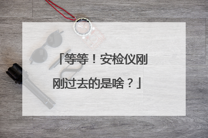等等！安检仪刚刚过去的是啥？