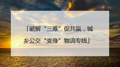 破解“三难”促共赢，城乡公交“变身”物流专线