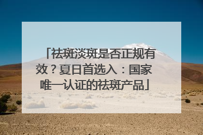祛斑淡斑是否正规有效？夏日首选入：国家唯一认证的祛斑产品