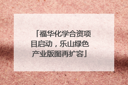 福华化学合资项目启动，乐山绿色产业版图再扩容