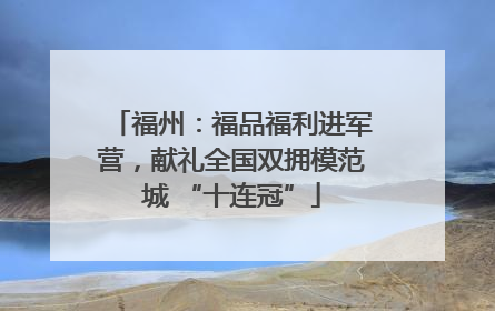 福州：福品福利进军营，献礼全国双拥模范城 “十连冠”