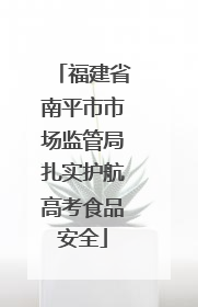 福建省南平市市场监管局扎实护航高考食品安全