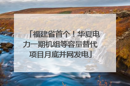 福建省首个！华夏电力一期机组等容量替代项目月底并网发电