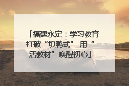 福建永定：学习教育打破“填鸭式” 用“活教材”唤醒初心