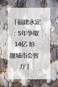 福建永定：5年争取14亿 扮靓城市会客厅