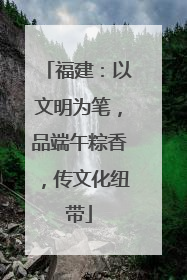 福建：以文明为笔，品端午粽香，传文化纽带