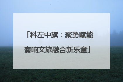 科左中旗：聚势赋能 奏响文旅融合新乐章