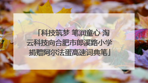 科技筑梦 笔润童心 淘云科技向合肥市郎溪路小学捐赠阿尔法蛋高速词典笔