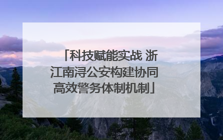 科技赋能实战 浙江南浔公安构建协同高效警务体制机制